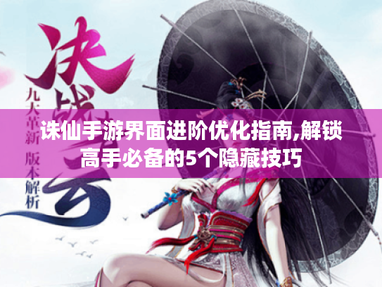 诛仙手游界面进阶优化指南,解锁高手必备的5个隐藏技巧 诛仙手游界面进阶优化指南,解锁高手必备的5个隐藏技巧