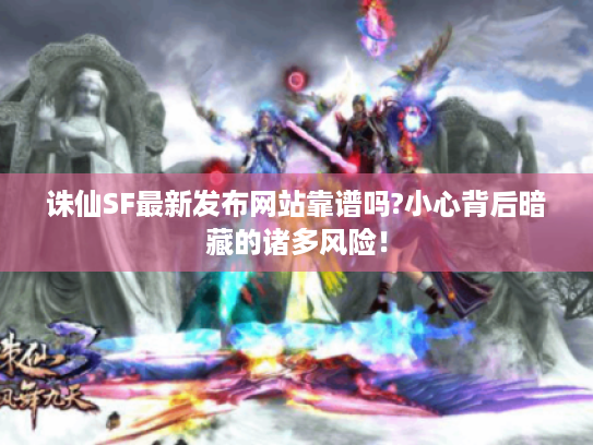 诛仙SF最新发布网站靠谱吗?小心背后暗藏的诸多风险! 诛仙SF最新发布网站靠谱吗?小心背后暗藏的诸多风险!