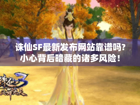 诛仙SF最新发布网站靠谱吗?小心背后暗藏的诸多风险! 诛仙SF最新发布网站靠谱吗?小心背后暗藏的诸多风险!