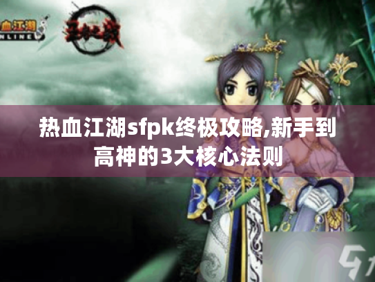热血江湖sfpk终极攻略,新手到高神的3大核心法则