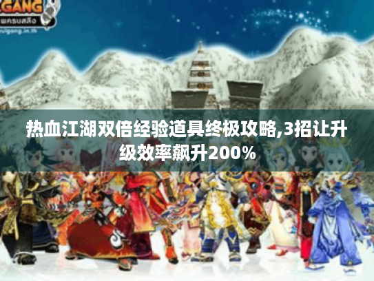 热血江湖双倍经验道具终极攻略,3招让升级效率飙升200% 热血江湖双倍经验道具终极攻略,3招让升级效率飙升200%