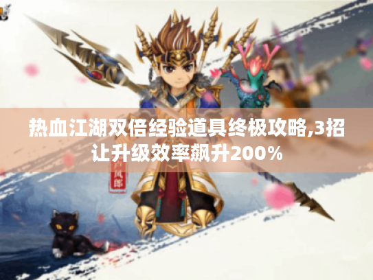 热血江湖双倍经验道具终极攻略,3招让升级效率飙升200% 热血江湖双倍经验道具终极攻略,3招让升级效率飙升200%