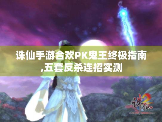 诛仙手游合欢PK鬼王终极指南,五套反杀连招实测 诛仙手游合欢PK鬼王终极指南,五套反杀连招实测