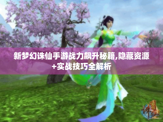 新梦幻诛仙手游战力飙升秘籍,隐藏资源+实战技巧全解析 新梦幻诛仙手游战力飙升秘籍,隐藏资源+实战技巧全解析