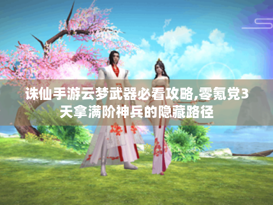 诛仙手游云梦武器必看攻略,零氪党3天拿满阶神兵的隐藏路径