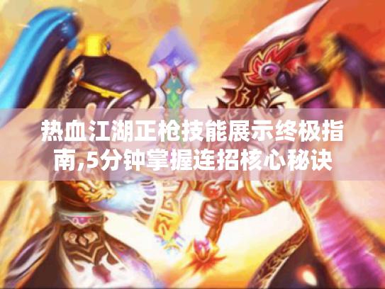 热血江湖正枪技能展示终极指南,5分钟掌握连招核心秘诀 热血江湖正枪技能展示终极指南,5分钟掌握连招核心秘诀