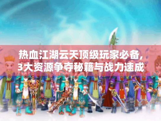 热血江湖云天顶级玩家必备,3大资源争夺秘籍与战力速成指南 热血江湖云天顶级玩家必备,3大资源争夺秘籍与战力速成指南