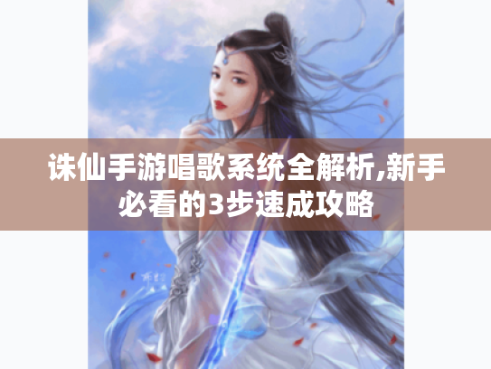 诛仙手游唱歌系统全解析,新手必看的3步速成攻略