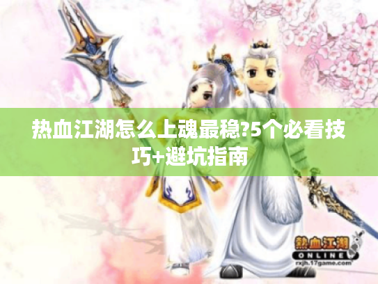 热血江湖怎么上魂最稳?5个必看技巧+避坑指南 热血江湖怎么上魂最稳?5个必看技巧+避坑指南