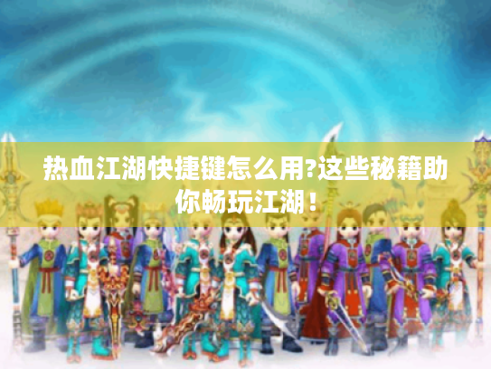 热血江湖快捷键怎么用?这些秘籍助你畅玩江湖! 热血江湖快捷键怎么用?这些秘籍助你畅玩江湖!