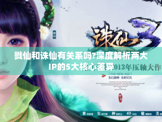 戮仙和诛仙有关系吗?深度解析两大IP的5大核心差异 戮仙和诛仙有关系吗?深度解析两大IP的5大核心差异