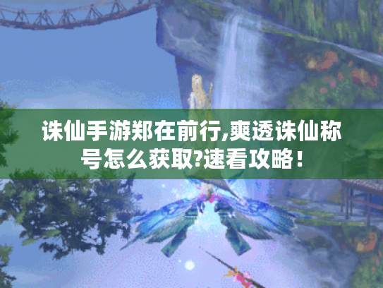 诛仙手游郑在前行,爽透诛仙称号怎么获取?速看攻略! 诛仙手游郑在前行,爽透诛仙称号怎么获取?速看攻略!
