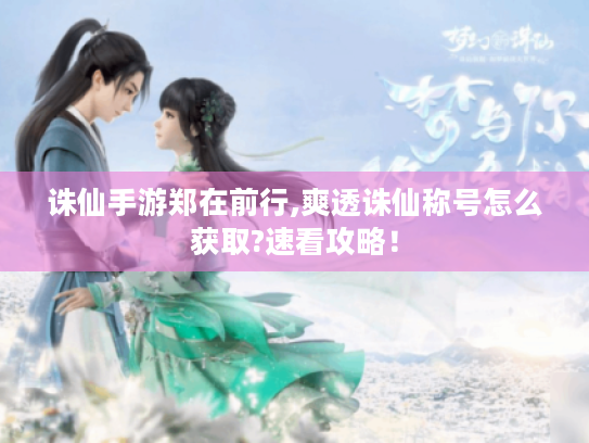 诛仙手游郑在前行,爽透诛仙称号怎么获取?速看攻略! 诛仙手游郑在前行,爽透诛仙称号怎么获取?速看攻略!