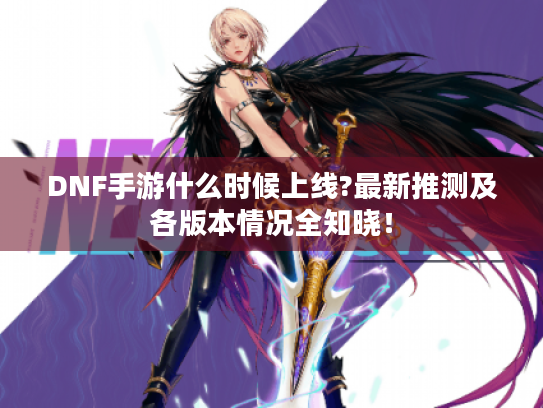 DNF手游什么时候上线?最新推测及各版本情况全知晓! DNF手游什么时候上线?最新推测及各版本情况全知晓!