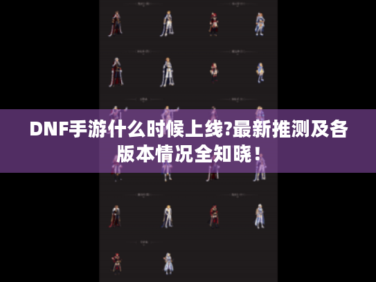 DNF手游什么时候上线?最新推测及各版本情况全知晓! DNF手游什么时候上线?最新推测及各版本情况全知晓!