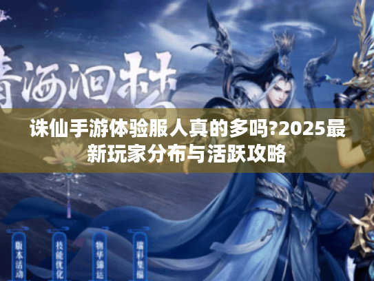 诛仙手游体验服人真的多吗?2025最新玩家分布与活跃攻略