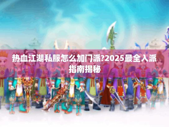 热血江湖私服怎么加门派?2025最全入派指南揭秘 热血江湖私服怎么加门派?2025最全入派指南揭秘