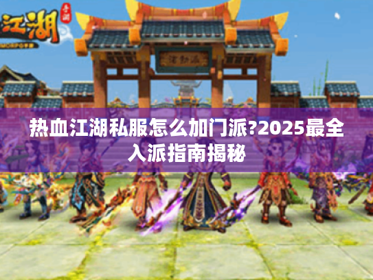热血江湖私服怎么加门派?2025最全入派指南揭秘 热血江湖私服怎么加门派?2025最全入派指南揭秘