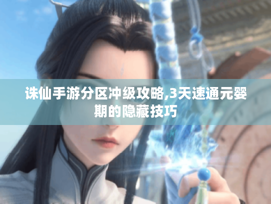 诛仙手游分区冲级攻略,3天速通元婴期的隐藏技巧 诛仙手游分区冲级攻略,3天速通元婴期的隐藏技巧