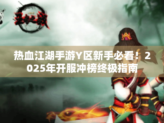 热血江湖手游Y区新手必看!2025年开服冲榜终极指南 热血江湖手游Y区新手必看!2025年开服冲榜终极指南