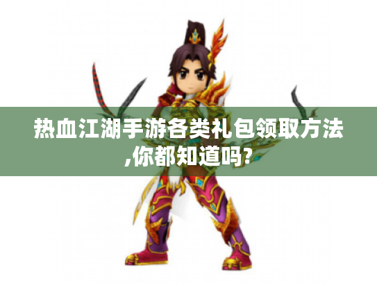 热血江湖手游各类礼包领取方法,你都知道吗? 热血江湖手游各类礼包领取方法,你都知道吗?