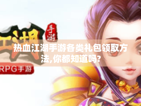 热血江湖手游各类礼包领取方法,你都知道吗? 热血江湖手游各类礼包领取方法,你都知道吗?