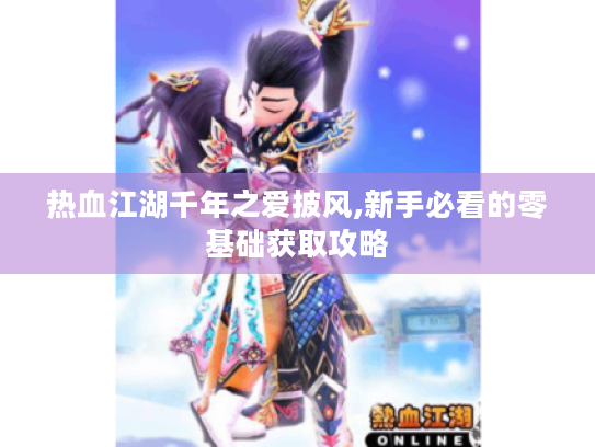 热血江湖千年之爱披风,新手必看的零基础获取攻略 热血江湖千年之爱披风,新手必看的零基础获取攻略