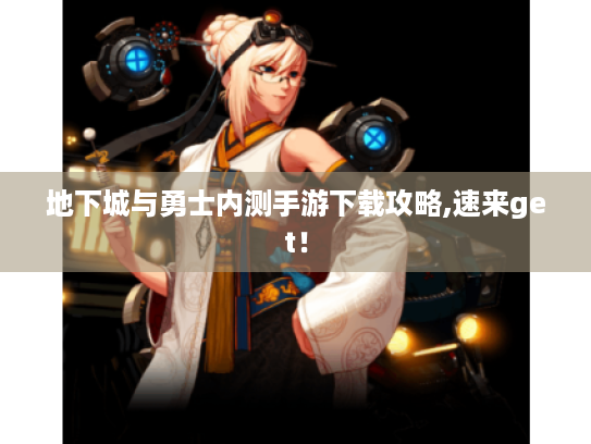 地下城与勇士内测手游下载攻略,速来get! 地下城与勇士内测手游下载攻略,速来get!