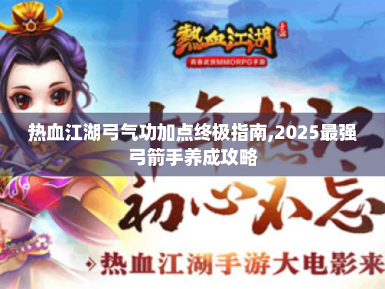 热血江湖弓气功加点终极指南,2025最强弓箭手养成攻略 热血江湖弓气功加点终极指南,2025最强弓箭手养成攻略