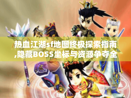 热血江湖sf地图终极探索指南,隐藏BOSS坐标与资源争夺全攻略