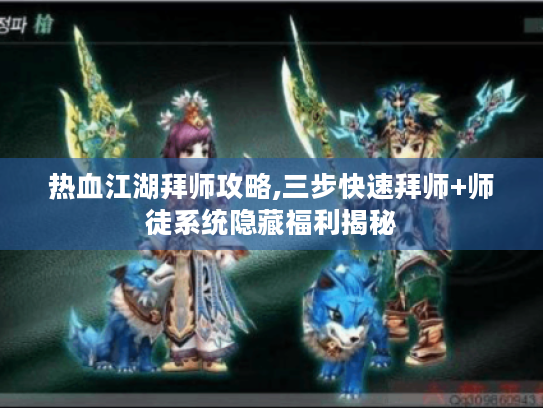 热血江湖拜师攻略,三步快速拜师+师徒系统隐藏福利揭秘 热血江湖拜师攻略,三步快速拜师+师徒系统隐藏福利揭秘