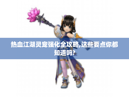 热血江湖灵宠强化全攻略,这些要点你都知道吗? 热血江湖灵宠强化全攻略,这些要点你都知道吗?