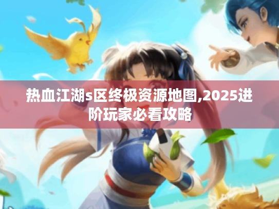 热血江湖s区终极资源地图,2025进阶玩家必看攻略