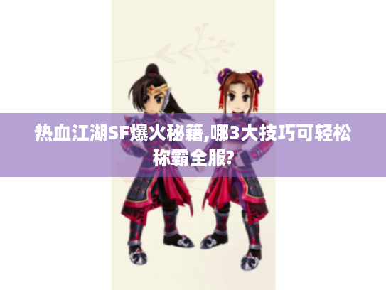热血江湖SF爆火秘籍,哪3大技巧可轻松称霸全服? 热血江湖SF爆火秘籍,哪3大技巧可轻松称霸全服?