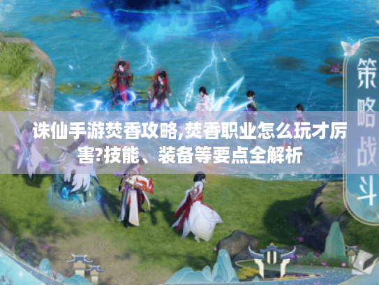诛仙手游焚香攻略,焚香职业怎么玩才厉害?技能、装备等要点全解析 诛仙手游焚香攻略,焚香职业怎么玩才厉害?技能、装备等要点全解析
