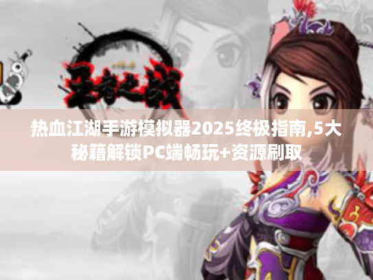 热血江湖手游模拟器2025终极指南,5大秘籍解锁PC端畅玩+资源刷取 热血江湖手游模拟器2025终极指南,5大秘籍解锁PC端畅玩+资源刷取