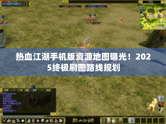 热血江湖手机版资源地图曝光!2025终极刷图路线规划 热血江湖手机版资源地图曝光!2025终极刷图路线规划
