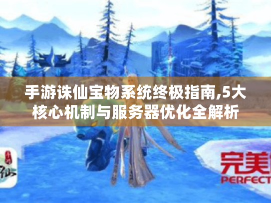 手游诛仙宝物系统终极指南,5大核心机制与服务器优化全解析 手游诛仙宝物系统终极指南,5大核心机制与服务器优化全解析