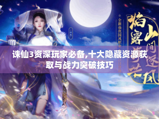 诛仙3资深玩家必备,十大隐藏资源获取与战力突破技巧 诛仙3资深玩家必备,十大隐藏资源获取与战力突破技巧
