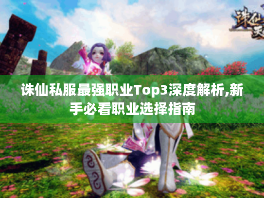 诛仙私服最强职业Top3深度解析,新手必看职业选择指南