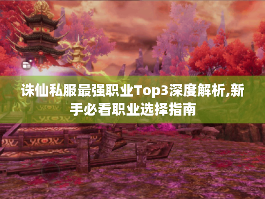 诛仙私服最强职业Top3深度解析,新手必看职业选择指南