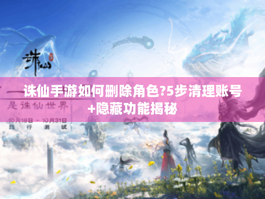 诛仙手游如何删除角色?5步清理账号+隐藏功能揭秘 诛仙手游如何删除角色?5步清理账号+隐藏功能揭秘