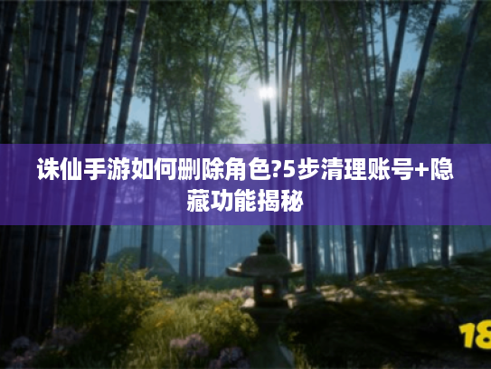 诛仙手游如何删除角色?5步清理账号+隐藏功能揭秘 诛仙手游如何删除角色?5步清理账号+隐藏功能揭秘