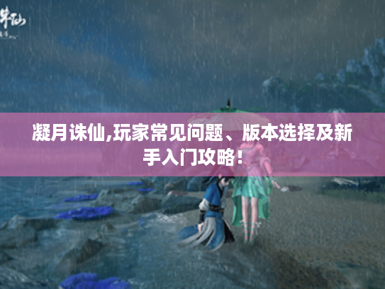 凝月诛仙,玩家常见问题、版本选择及新手入门攻略! 凝月诛仙,玩家常见问题、版本选择及新手入门攻略!