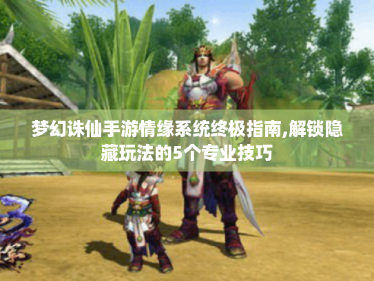 梦幻诛仙手游情缘系统终极指南,解锁隐藏玩法的5个专业技巧