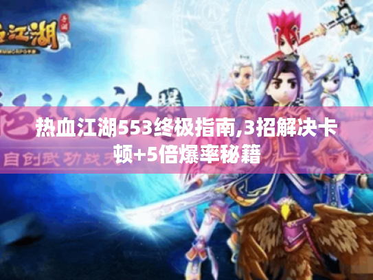 热血江湖553终极指南,3招解决卡顿+5倍爆率秘籍 热血江湖553终极指南,3招解决卡顿+5倍爆率秘籍