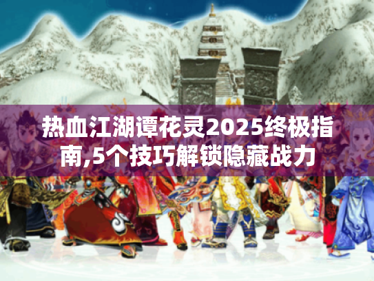 热血江湖谭花灵2025终极指南,5个技巧解锁隐藏战力 热血江湖谭花灵2025终极指南,5个技巧解锁隐藏战力