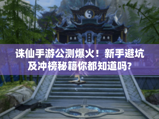 诛仙手游公测爆火!新手避坑及冲榜秘籍你都知道吗? 诛仙手游公测爆火!新手避坑及冲榜秘籍你都知道吗?