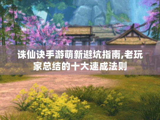 诛仙诀手游萌新避坑指南,老玩家总结的十大速成法则 诛仙诀手游萌新避坑指南,老玩家总结的十大速成法则