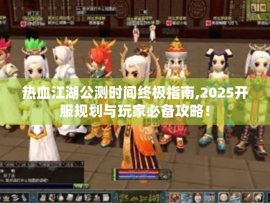 热血江湖公测时间终极指南,2025开服规划与玩家必备攻略! 热血江湖公测时间终极指南,2025开服规划与玩家必备攻略!
